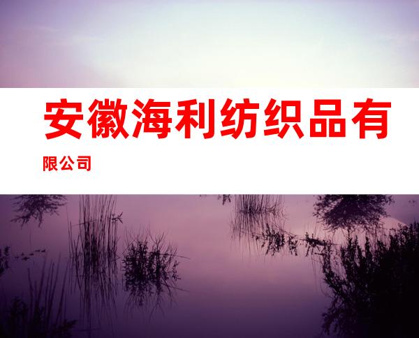 安徽海利纺织品有限公司